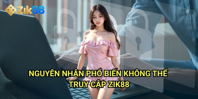 Không thể truy cập Zik88: Khắc phục lỗi đăng nhập hiệu quả mọi trường hợp 2 Nguyên nhân phổ biến không thể truy cập Zik88