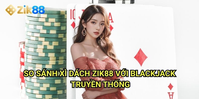 Xì dách Zik88: Khám phá người anh em của Blackjack phiên bản Việt 2 So sánh xì dách Zik88 với blackjack truyền thống